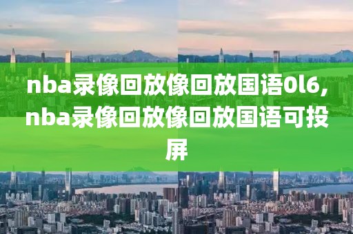 nba录像回放像回放国语0l6,nba录像回放像回放国语可投屏