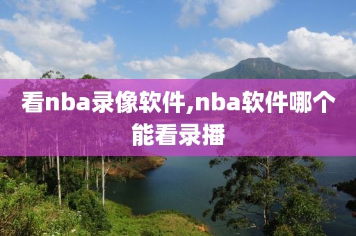 看nba录像软件,nba软件哪个能看录播