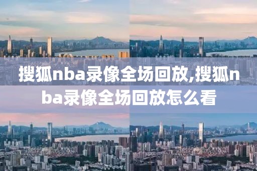 搜狐nba录像全场回放,搜狐nba录像全场回放怎么看