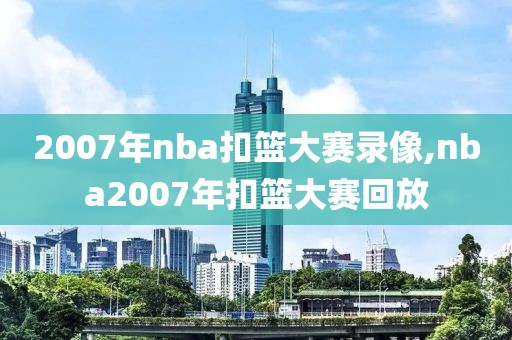 2007年nba扣篮大赛录像,nba2007年扣篮大赛回放