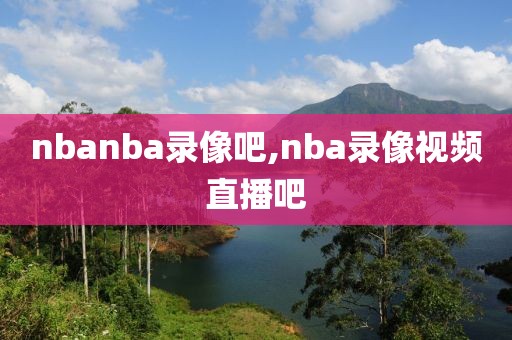 nbanba录像吧,nba录像视频直播吧