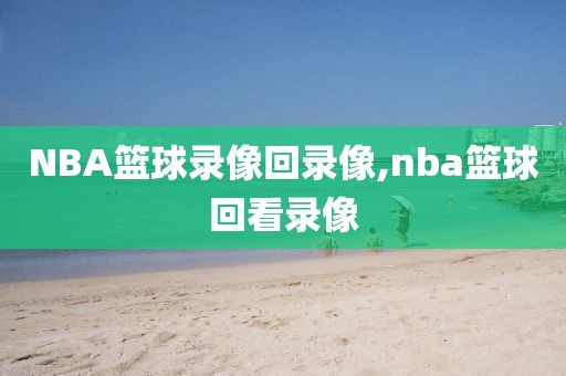 NBA篮球录像回录像,nba篮球回看录像