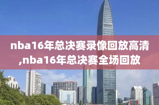 nba16年总决赛录像回放高清,nba16年总决赛全场回放