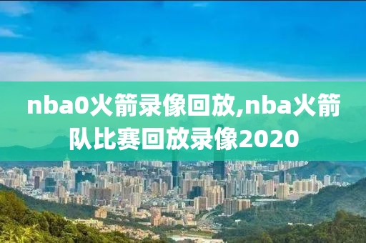 nba0火箭录像回放,nba火箭队比赛回放录像2020