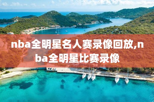 nba全明星名人赛录像回放,nba全明星比赛录像