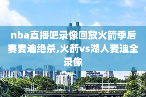 nba直播吧录像回放火箭季后赛麦迪绝杀,火箭vs湖人麦迪全录像
