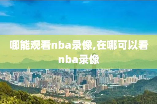 哪能观看nba录像,在哪可以看nba录像