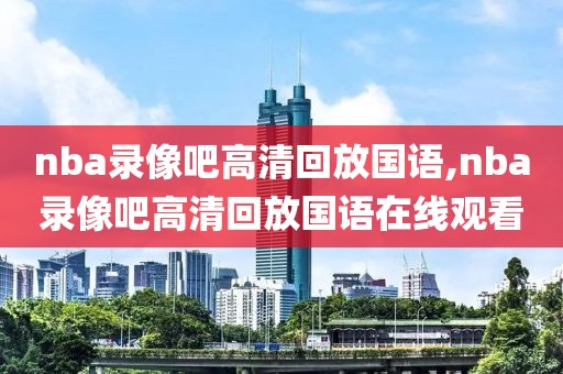 nba录像吧高清回放国语,nba录像吧高清回放国语在线观看