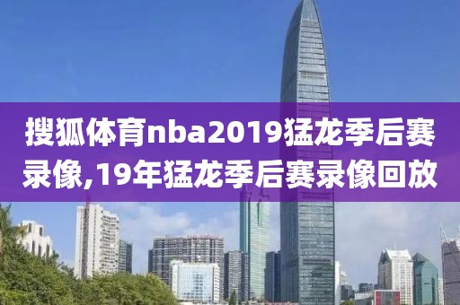 搜狐体育nba2019猛龙季后赛录像,19年猛龙季后赛录像回放