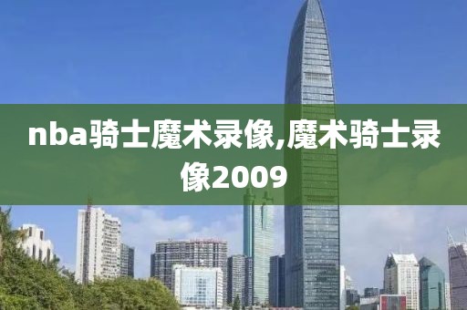 nba骑士魔术录像,魔术骑士录像2009
