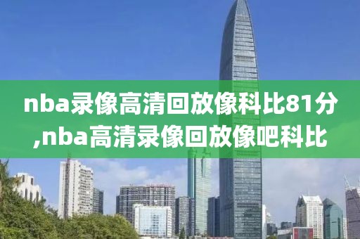 nba录像高清回放像科比81分,nba高清录像回放像吧科比