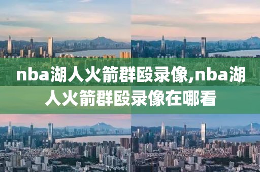 nba湖人火箭群殴录像,nba湖人火箭群殴录像在哪看