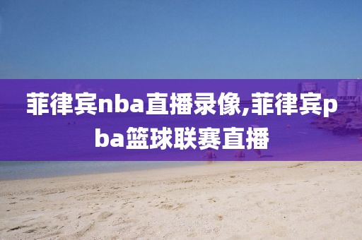 菲律宾nba直播录像,菲律宾pba篮球联赛直播