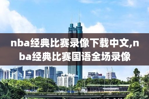 nba经典比赛录像下载中文,nba经典比赛国语全场录像