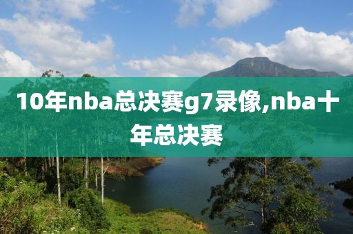 10年nba总决赛g7录像,nba十年总决赛
