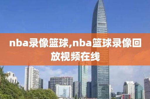 nba录像篮球,nba篮球录像回放视频在线