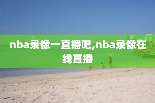 nba录像一直播吧,nba录像在线直播
