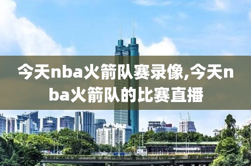 今天nba火箭队赛录像,今天nba火箭队的比赛直播