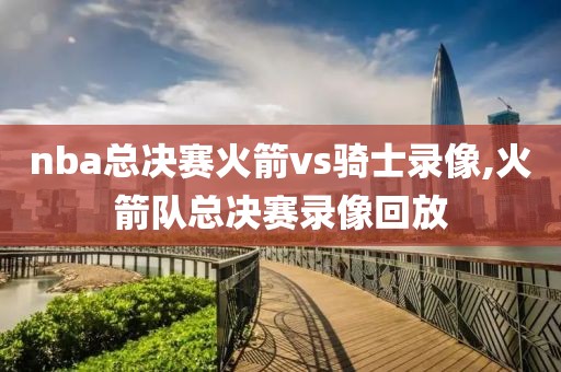 nba总决赛火箭vs骑士录像,火箭队总决赛录像回放