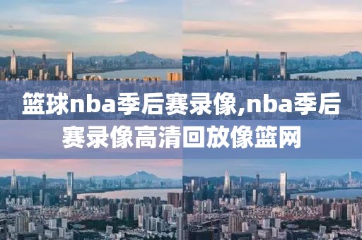 篮球nba季后赛录像,nba季后赛录像高清回放像篮网