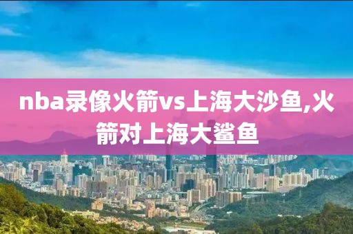 nba录像火箭vs上海大沙鱼,火箭对上海大鲨鱼