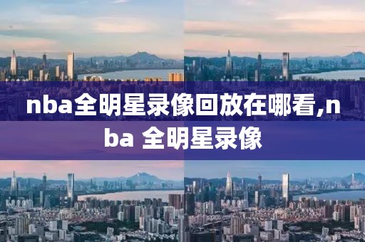 nba全明星录像回放在哪看,nba 全明星录像