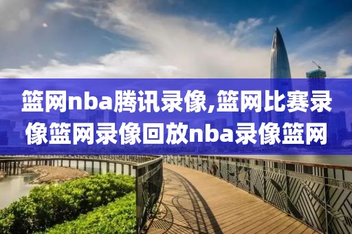 篮网nba腾讯录像,篮网比赛录像篮网录像回放nba录像篮网