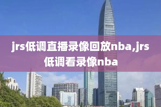 jrs低调直播录像回放nba,jrs低调看录像nba