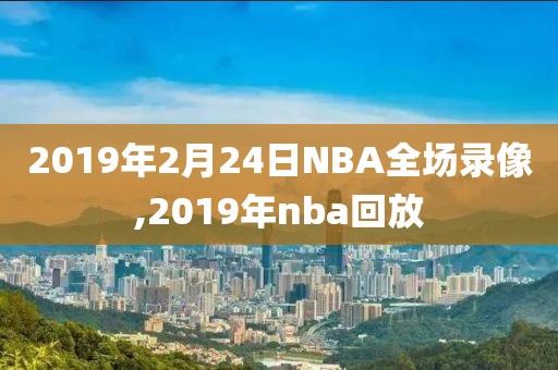 2019年2月24日NBA全场录像,2019年nba回放