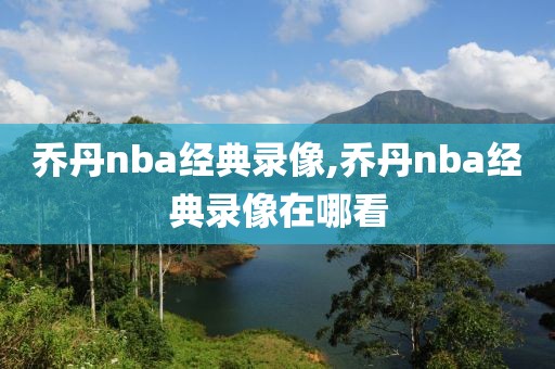 乔丹nba经典录像,乔丹nba经典录像在哪看