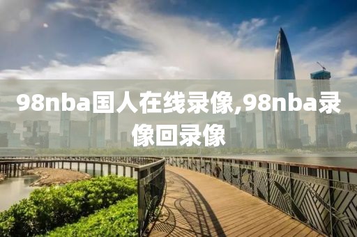 98nba国人在线录像,98nba录像回录像