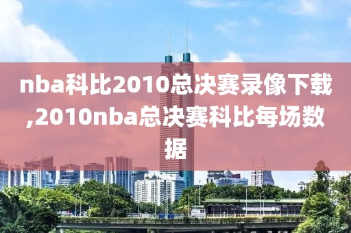 nba科比2010总决赛录像下载,2010nba总决赛科比每场数据