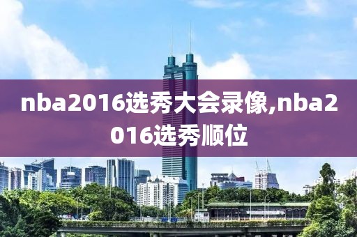 nba2016选秀大会录像,nba2016选秀顺位