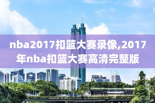 nba2017扣篮大赛录像,2017年nba扣篮大赛高清完整版