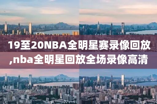 19至20NBA全明星赛录像回放,nba全明星回放全场录像高清