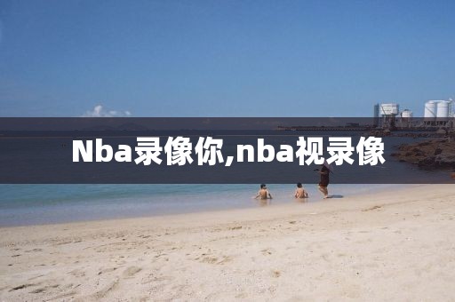 Nba录像你,nba视录像