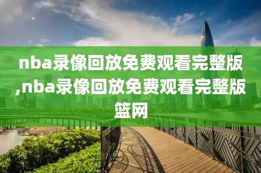 nba录像回放免费观看完整版,nba录像回放免费观看完整版篮网