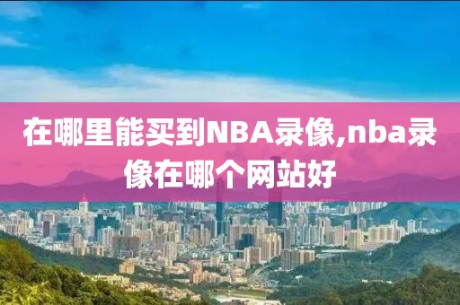 在哪里能买到NBA录像,nba录像在哪个网站好