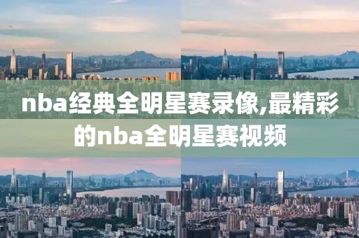 nba经典全明星赛录像,最精彩的nba全明星赛视频