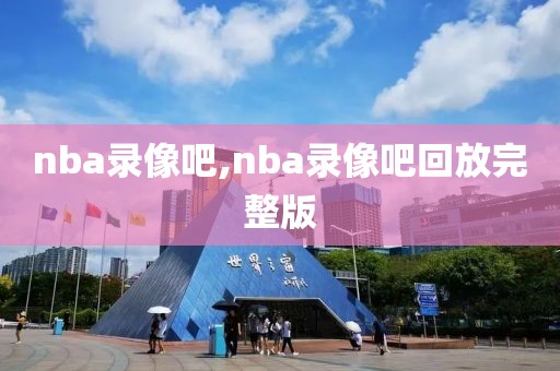 nba录像吧,nba录像吧回放完整版