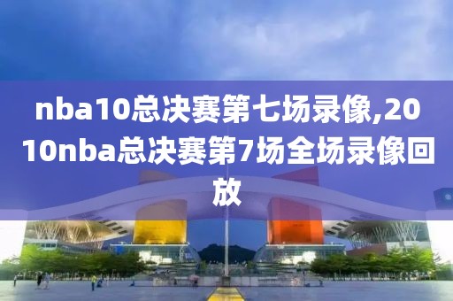 nba10总决赛第七场录像,2010nba总决赛第7场全场录像回放