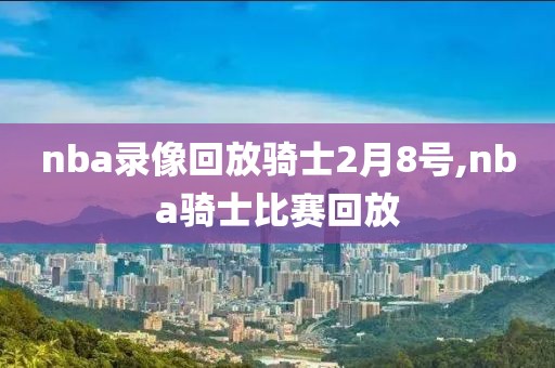 nba录像回放骑士2月8号,nba骑士比赛回放