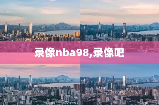 录像nba98,录像吧