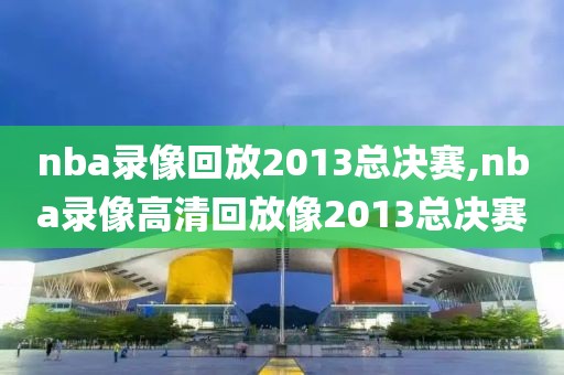 nba录像回放2013总决赛,nba录像高清回放像2013总决赛