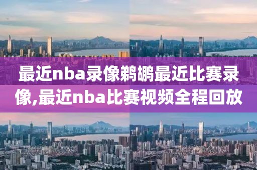 最近nba录像鹈鹕最近比赛录像,最近nba比赛视频全程回放