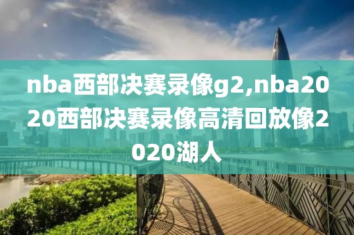nba西部决赛录像g2,nba2020西部决赛录像高清回放像2020湖人