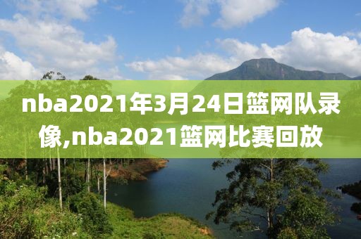 nba2021年3月24日篮网队录像,nba2021篮网比赛回放