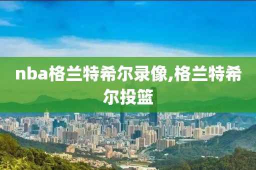 nba格兰特希尔录像,格兰特希尔投篮