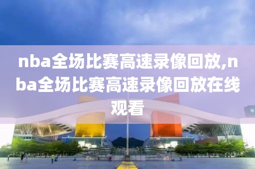 nba全场比赛高速录像回放,nba全场比赛高速录像回放在线观看