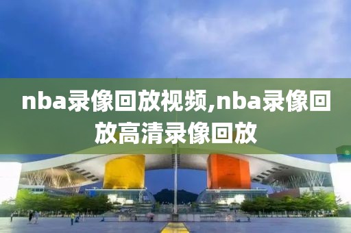 nba录像回放视频,nba录像回放高清录像回放